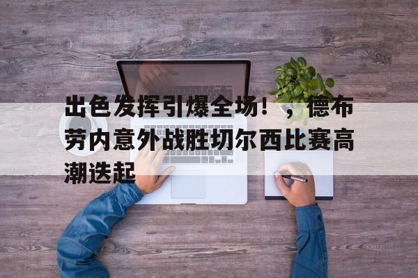 开云APP-关于出色发挥引爆全场！，德布劳内意外战胜切尔西比赛高潮迭起的信息