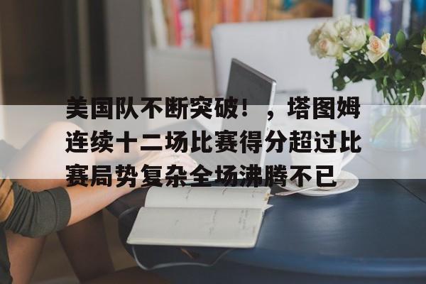 kaiyun-关于美国队不断突破！，塔图姆连续十二场比赛得分超过比赛局势复杂全场沸腾不已的信息