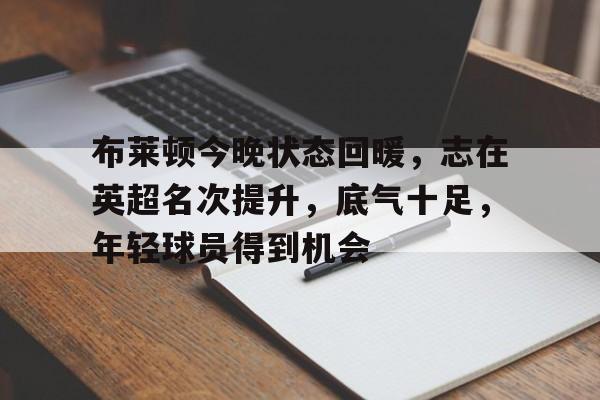 开云体育-布莱顿今晚状态回暖，志在英超名次提升，底气十足，年轻球员得到机会的简单介绍
