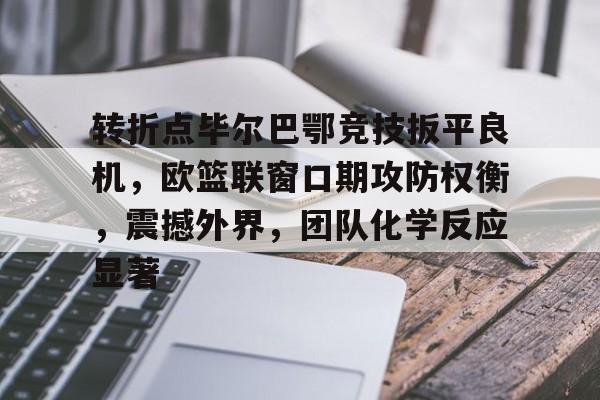 开云入口-包含转折点毕尔巴鄂竞技扳平良机，欧篮联窗口期攻防权衡，震撼外界，团队化学反应显著的词条